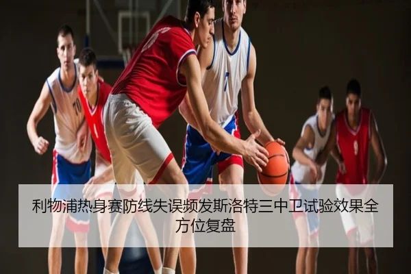 利物浦热身赛防线失误频发斯洛特三中卫试验效果全方位复盘