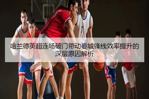 哈兰德英超连场破门带动曼城锋线效率提升的深层原因解析