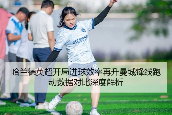 哈兰德英超开局进球效率再升曼城锋线跑动数据对比深度解析