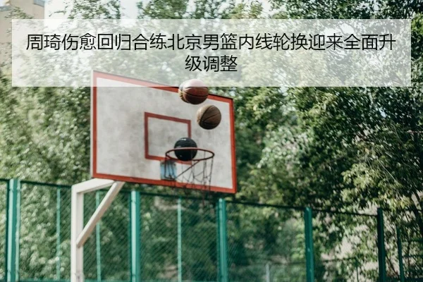 周琦伤愈回归合练北京男篮内线轮换迎来全面升级调整