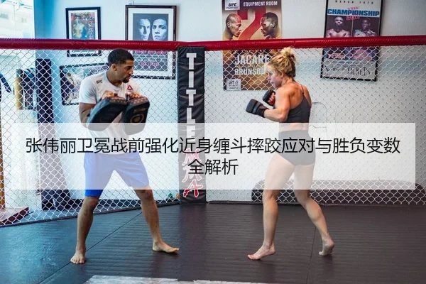 张伟丽卫冕战前强化近身缠斗摔跤应对与胜负变数全解析